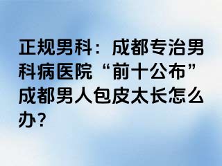 正规男科：成都专治男科病医院“前十公布”成都男人包皮太长怎么办？