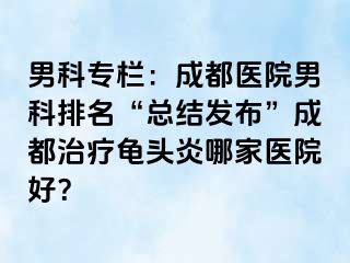 男科专栏：成都医院男科排名“总结发布”成都治疗龟头炎哪家医院好？