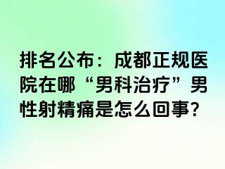 排名公布：成都正规医院在哪“男科治疗”男性射精痛是怎么回事？