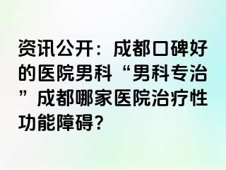 资讯公开：成都口碑好的医院男科“男科专治”成都哪家医院治疗性功能障碍？