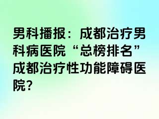 男科播报：成都治疗男科病医院“总榜排名”成都治疗性功能障碍医院？