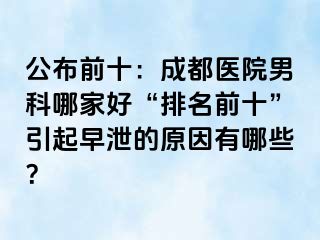 公布前十：成都医院男科哪家好“排名前十”引起早泄的原因有哪些？