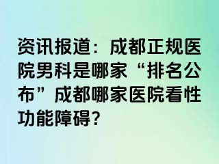 资讯报道：成都正规医院男科是哪家“排名公布”成都哪家医院看性功能障碍？
