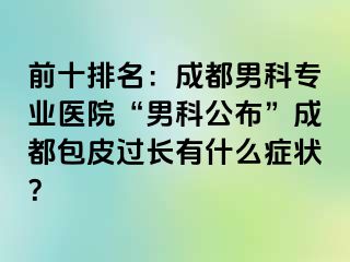 前十排名：成都男科专业医院“男科公布”成都包皮过长有什么症状？