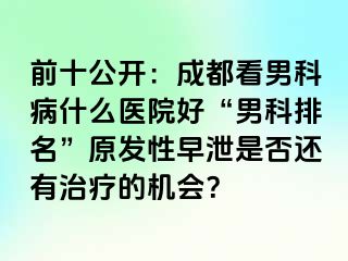 前十公开：成都看男科病什么医院好“男科排名”原发性早泄是否还有治疗的机会？