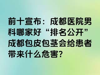 前十宣布：成都医院男科哪家好“排名公开”成都包皮包茎会给患者带来什么危害？