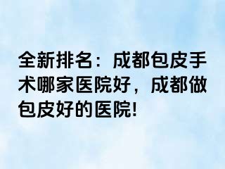 全新排名：成都包皮手术哪家医院好，成都做包皮好的医院!