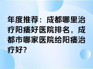 年度推荐：成都哪里治疗阳痿好医院排名，成都市哪家医院给阳痿治疗好?