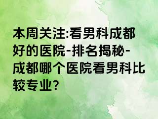 本周关注:看男科成都好的医院-排名揭秘-成都哪个医院看男科比较专业？