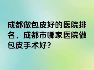 成都做包皮好的医院排名，成都市哪家医院做包皮手术好?