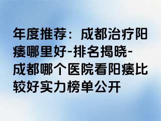 年度推荐：成都治疗阳痿哪里好-排名揭晓-成都哪个医院看阳痿比较好实力榜单公开