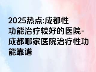 2025热点:成都性功能治疗较好的医院-成都哪家医院治疗性功能靠谱