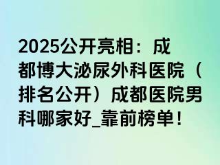 2025公开亮相：成都博大泌尿外科医院（排名公开）成都医院男科哪家好_靠前榜单！