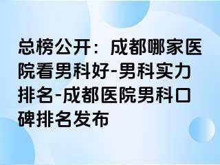 总榜公开：成都哪家医院看男科好-男科实力排名-成都医院男科口碑排名发布