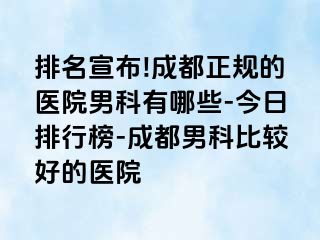 排名宣布!成都正规的医院男科有哪些-今日排行榜-成都男科比较好的医院