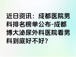 近日资讯：成都医院男科排名榜单公布-成都博大泌尿外科医院看男科到底好不好？