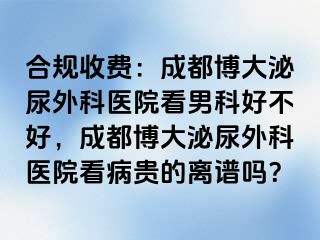 合规收费：成都博大泌尿外科医院看男科好不好，成都博大泌尿外科医院看病贵的离谱吗？