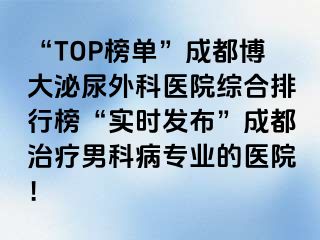 “TOP榜单”成都博大泌尿外科医院综合排行榜“实时发布”成都治疗男科病专业的医院！