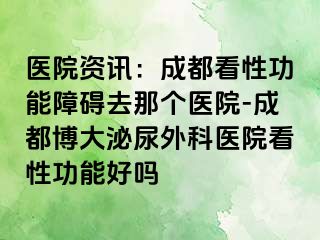 医院资讯：成都看性功能障碍去那个医院-成都博大泌尿外科医院看性功能好吗