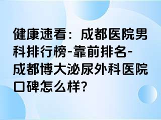 健康速看：成都医院男科排行榜-靠前排名-成都博大泌尿外科医院口碑怎么样？