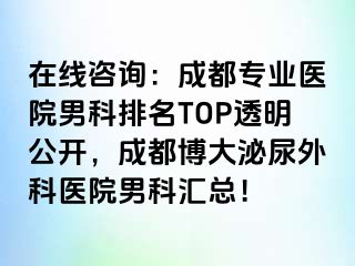 在线咨询：成都专业医院男科排名TOP透明公开，成都博大泌尿外科医院男科汇总！