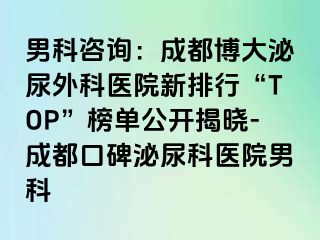 男科咨询：成都博大泌尿外科医院新排行“TOP”榜单公开揭晓-成都口碑泌尿科医院男科