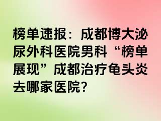 榜单速报：成都博大泌尿外科医院男科“榜单展现”成都治疗龟头炎去哪家医院？