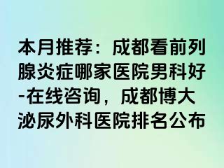 本月推荐：成都看前列腺炎症哪家医院男科好-在线咨询，成都博大泌尿外科医院排名公布