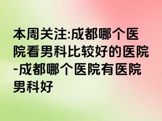 本周关注:成都哪个医院看男科比较好的医院-成都哪个医院有医院男科好
