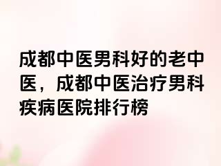 成都中医男科好的老中医，成都中医治疗男科疾病医院排行榜