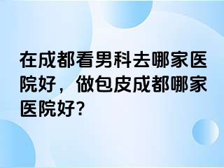 在成都看男科去哪家医院好，做包皮成都哪家医院好?