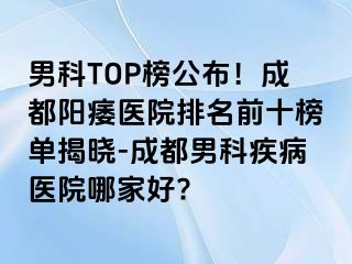 男科TOP榜公布！成都阳痿医院排名前十榜单揭晓-成都男科疾病医院哪家好?