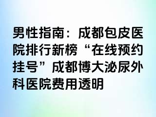 男性指南：成都包皮医院排行新榜“在线预约挂号”成都博大泌尿外科医院费用透明