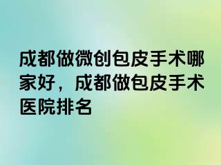 成都做微创包皮手术哪家好，成都做包皮手术医院排名