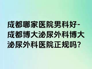 成都哪家医院男科好-成都博大泌尿外科博大泌尿外科医院正规吗?