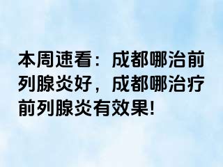 本周速看：成都哪治前列腺炎好，成都哪治疗前列腺炎有效果!