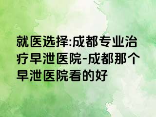 就医选择:成都专业治疗早泄医院-成都那个早泄医院看的好