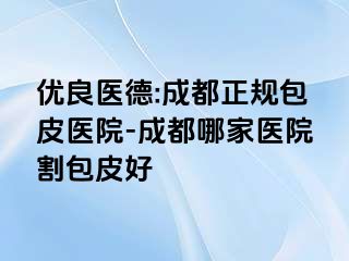 优良医德:成都正规包皮医院-成都哪家医院割包皮好