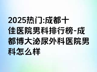 2025热门:成都十佳医院男科排行榜-成都博大泌尿外科医院男科怎么样