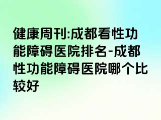 健康周刊:成都看性功能障碍医院排名-成都性功能障碍医院哪个比较好