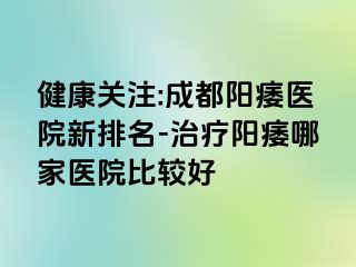 健康关注:成都阳痿医院新排名-治疗阳痿哪家医院比较好