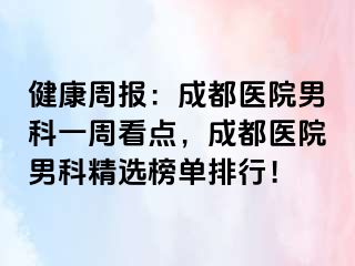 健康周报：成都医院男科一周看点，成都医院男科精选榜单排行！