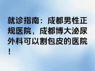 就诊指南：成都男性正规医院，成都博大泌尿外科可以割包皮的医院！