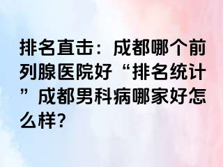 排名直击：成都哪个前列腺医院好“排名统计”成都男科病哪家好怎么样？