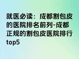 就医必读：成都割包皮的医院排名前列-成都正规的割包皮医院排行top5