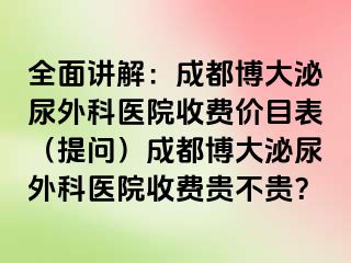 全面讲解：成都博大泌尿外科医院收费价目表（提问）成都博大泌尿外科医院收费贵不贵？