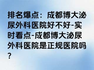 排名爆点：成都博大泌尿外科医院好不好-实时看点-成都博大泌尿外科医院是正规医院吗？