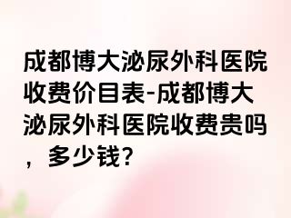 成都博大泌尿外科医院收费价目表-成都博大泌尿外科医院收费贵吗，多少钱？