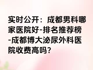 实时公开：成都男科哪家医院好-排名推荐榜-成都博大泌尿外科医院收费高吗？