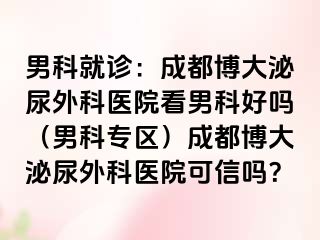 男科就诊：成都博大泌尿外科医院看男科好吗（男科专区）成都博大泌尿外科医院可信吗？